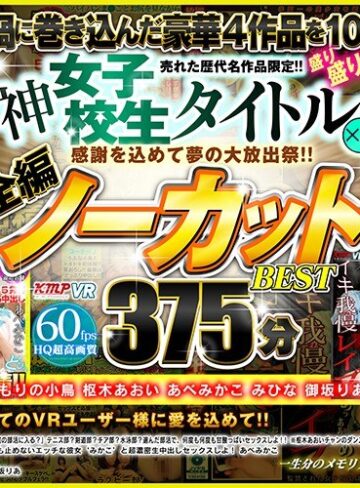 【VR】感謝を込めて夢の大放出祭！！売れた歴代名作品限定！！神女子校生タイトル×4盛り盛り！！全編ノーカットBEST375分
