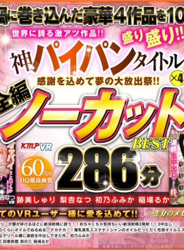 【VR】感謝を込めて夢の大放出祭！！世界に誇る激アツ作品！！神パイパンタイトル×4盛り盛り！！全編ノーカットBEST 286分