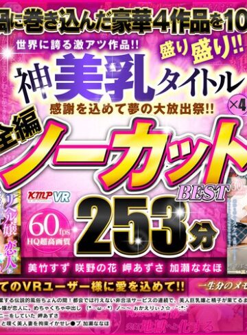 【VR】感謝を込めて夢の大放出祭！！世界に誇る激アツ作品！！神美乳タイトル×4盛り盛り！！全編ノーカットBEST 253分