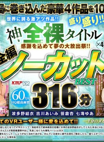 【VR】感謝を込めて夢の大放出祭！！世界に誇る激アツ作品！！神全裸タイトル×4盛り盛り！！全編ノーカットBEST 316分