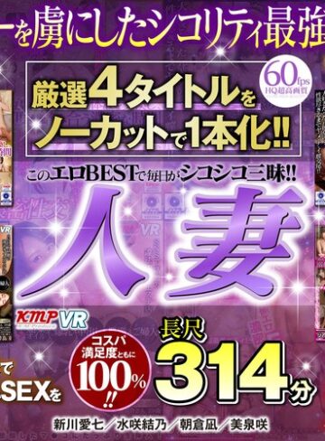 【VR】厳選4タイトルをノーカットで1本化！！このエロBESTで毎日がシコシコ三昧！！興奮し過ぎてヌキ過ぎ注意！！人妻長尺314分